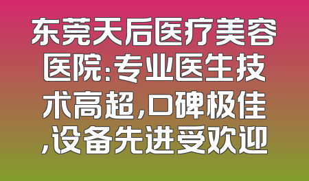 东莞天后医疗美容医院：专业医生技术高超，口碑极佳，设备先进受欢迎