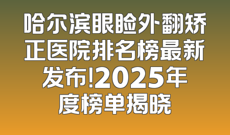 哈尔滨眼睑外翻矫正医院排名榜最新发布！2025年度榜单揭晓