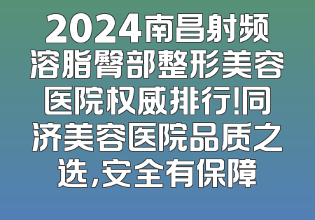 2024南昌射频溶脂臀部整形美容医院权威排行！同济美容医院品质之选，安全有保障