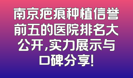 南京疤痕种植信誉前五的医院排名大公开，实力展示与口碑分享！