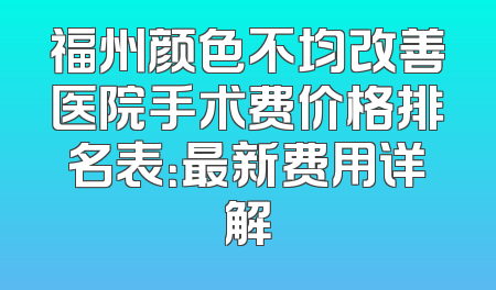 福州颜色不均改善医院手术费价格排名表：最新费用详解