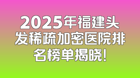 2025年福建头发稀疏加密医院排名榜单揭晓！