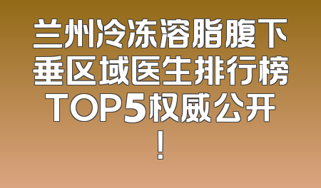 兰州冷冻溶脂腹下垂区域医生排行榜TOP5权威公开！