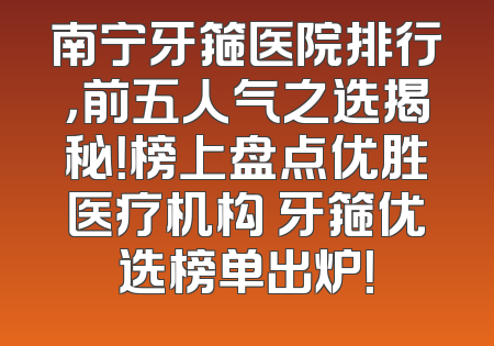 南宁牙箍医院排行，前五人气之选揭秘！榜上盘点优胜医疗机构 牙箍优选榜单出炉！