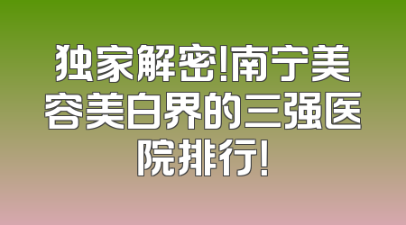 独家解密！南宁美容美白界的三强医院排行！