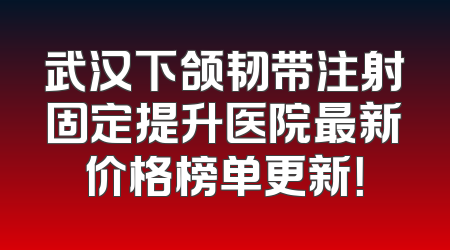 武汉下颌韧带注射固定提升医院最新价格榜单更新！