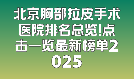 北京胸部拉皮手术医院排名总览！点击一览最新榜单2025