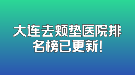 大连去颊垫医院排名榜已更新！