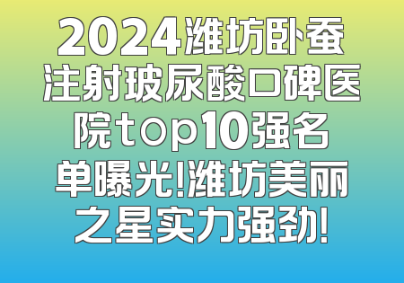 2024潍坊卧蚕注射玻尿酸口碑医院top10强名单曝光！潍坊美丽之星实力强劲！