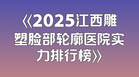 《2025江西雕塑脸部轮廓医院实力排行榜》
