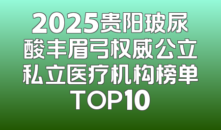 2025贵阳玻尿酸丰眉弓权威公立私立医疗机构榜单TOP10