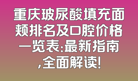 重庆玻尿酸填充面颊排名及口腔价格一览表：最新指南，全面解读！