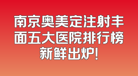 南京奥美定注射丰面五大医院排行榜新鲜出炉！