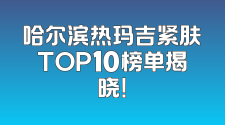 哈尔滨热玛吉紧肤TOP10榜单揭晓！