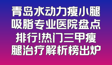 青岛水动力瘦小腿吸脂专业医院盘点排行！热门三甲瘦腿治疗解析榜出炉