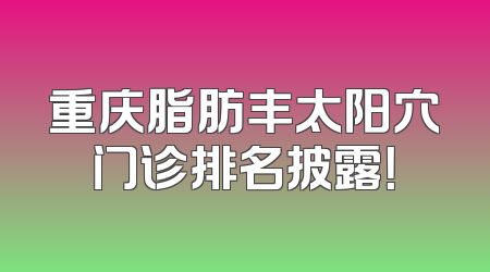 重庆脂肪丰太阳穴门诊排名披露！