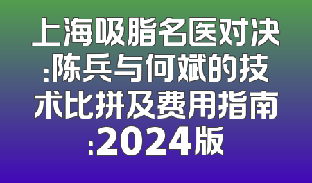 上海吸脂名医对决：陈兵与何斌的技术比拼及费用指南：2024版