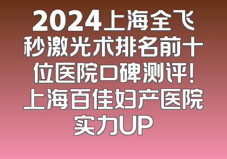 2024上海全飞秒激光术排名前十位医院口碑测评！上海百佳妇产医院实力UP