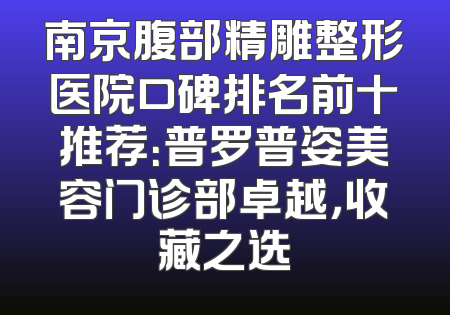 南京腹部精雕整形医院口碑排名前十推荐：普罗普姿美容门诊部卓越，收藏之选