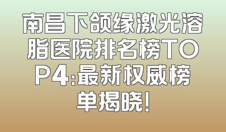 南昌下颌缘激光溶脂医院排名榜TOP4：最新权威榜单揭晓！