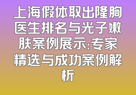 上海假体取出隆胸医生排名与光子嫩肤案例展示：专家精选与成功案例解析