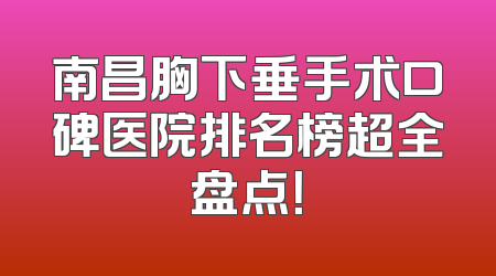 南昌胸下垂手术口碑医院排名榜超全盘点！