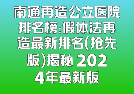 南通再造公立医院排名榜：假体法再造最新排名（抢先版）揭秘 2024年最新版