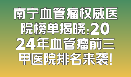 南宁血管瘤权威医院榜单揭晓：2024年血管瘤前三甲医院排名来袭！