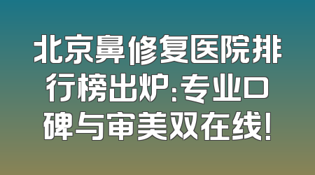 北京鼻修复医院排行榜出炉：专业口碑与审美双在线！