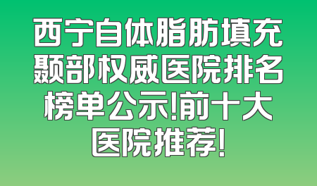 西宁自体脂肪填充颞部权威医院排名榜单公示！前十大医院推荐！