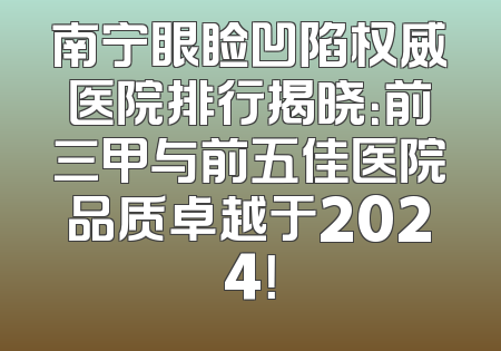 南宁眼睑凹陷权威医院排行揭晓：前三甲与前五佳医院品质卓越于2024！