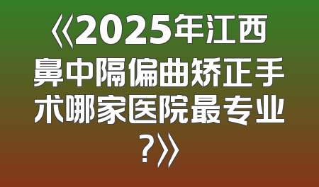 《2025年江西鼻中隔偏曲矫正手术哪家医院最专业？》