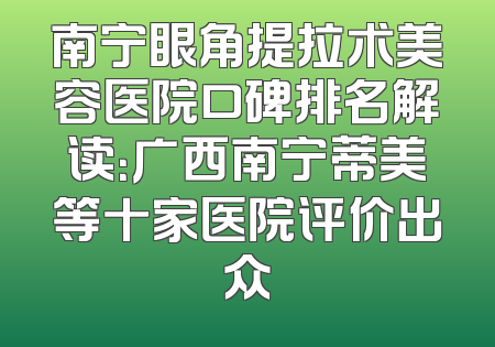 南宁眼角提拉术美容医院口碑排名解读：广西南宁蒂美等十家医院评价出众