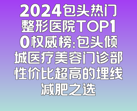 2024包头热门整形医院TOP10权威榜：包头倾城医疗美容门诊部性价比超高的埋线减肥之选
