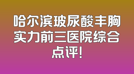 哈尔滨玻尿酸丰胸实力前三医院综合点评！