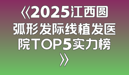 《2025江西圆弧形发际线植发医院TOP5实力榜》