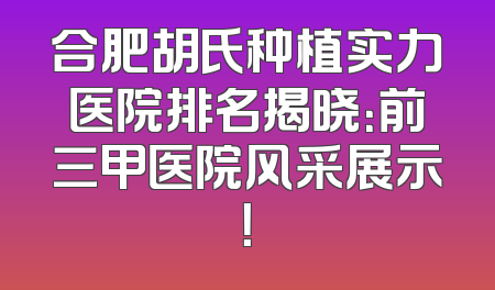 合肥胡氏种植实力医院排名揭晓：前三甲医院风采展示！