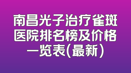南昌光子治疗雀斑医院排名榜及价格一览表（最新）