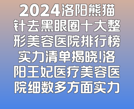 2024洛阳熊猫针去黑眼圈十大整形美容医院排行榜实力清单揭晓！洛阳王妃医疗美容医院细数多方面实力