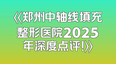 《郑州中轴线填充整形医院2025年深度点评！》
