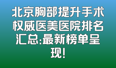 北京胸部提升手术权威医美医院排名汇总：最新榜单呈现！