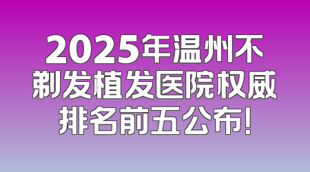 2025年温州不剃发植发医院权威排名前五公布！