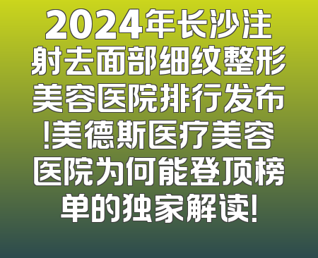 2024年长沙注射去面部细纹整形美容医院排行发布！美德斯医疗美容医院为何能登顶榜单的独家解读！