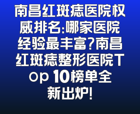 南昌红斑痣医院权威排名：哪家医院经验最丰富？南昌红斑痣整形医院Top 10榜单全新出炉！