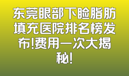 东莞眼部下睑脂肪填充医院排名榜发布！费用一次大揭秘！