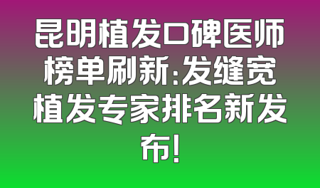昆明植发口碑医师榜单刷新：发缝宽植发专家排名新发布！