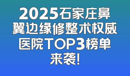 2025石家庄鼻翼边缘修整术权威医院TOP3榜单来袭！