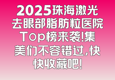 2025珠海激光去眼部脂肪粒医院Top榜来袭！集美们不容错过，快快收藏吧！