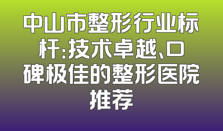 中山市整形行业标杆：技术卓越、口碑极佳的整形医院推荐