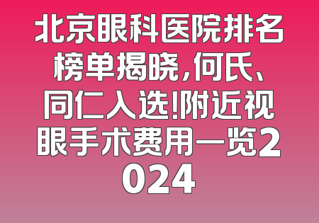 北京眼科医院排名榜单揭晓，何氏、同仁入选！附近视眼手术费用一览2024